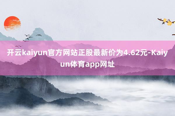 开云kaiyun官方网站正股最新价为4.62元-Kaiyun体育app网址