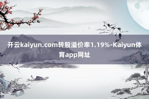 开云kaiyun.com转股溢价率1.19%-Kaiyun体育app网址