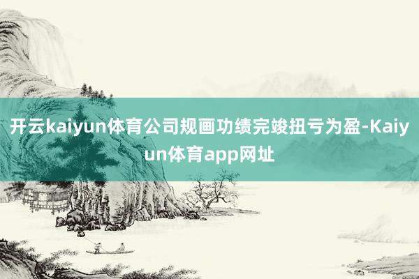 开云kaiyun体育公司规画功绩完竣扭亏为盈-Kaiyun体育app网址