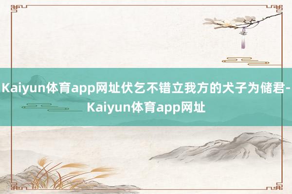 Kaiyun体育app网址伏乞不错立我方的犬子为储君-Kaiyun体育app网址