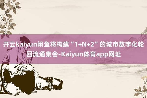 开云kaiyun闲鱼将构建“1+N+2”的城市数字化轮回流通集会-Kaiyun体育app网址