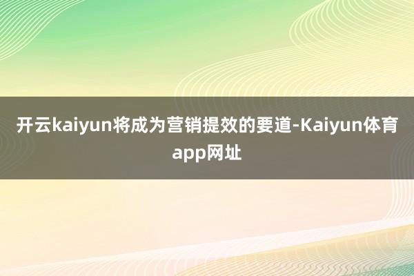 开云kaiyun将成为营销提效的要道-Kaiyun体育app网址