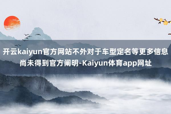 开云kaiyun官方网站不外对于车型定名等更多信息尚未得到官方阐明-Kaiyun体育app网址