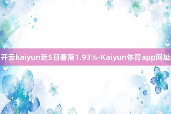 开云kaiyun近5日着落1.93%-Kaiyun体育app网址