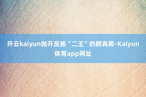 开云kaiyun抛开反叛“二王”的颜真卿-Kaiyun体育app网址