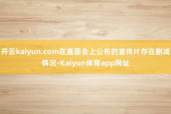 开云kaiyun.com在直面会上公布的宣传片存在删减情况-Kaiyun体育app网址