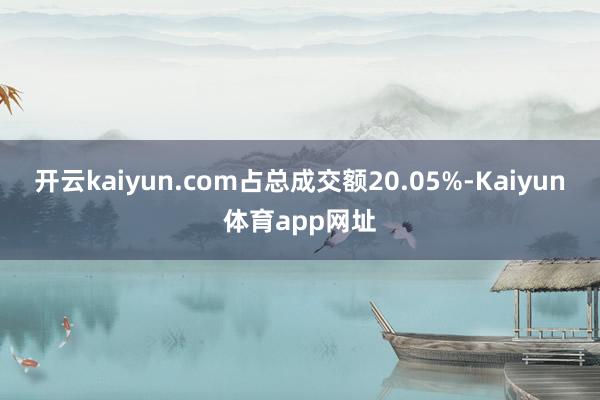 开云kaiyun.com占总成交额20.05%-Kaiyun体育app网址