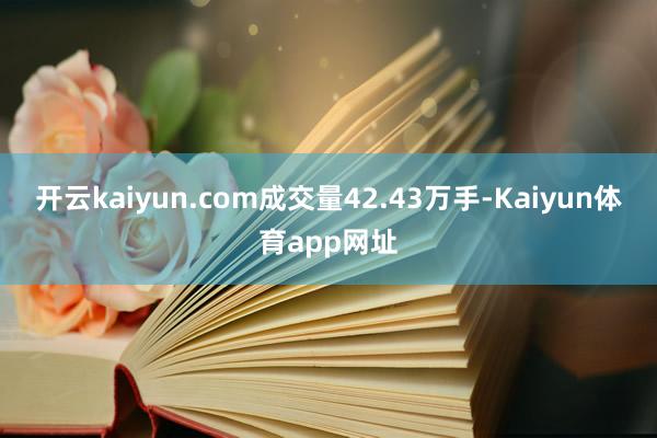 开云kaiyun.com成交量42.43万手-Kaiyun体育app网址