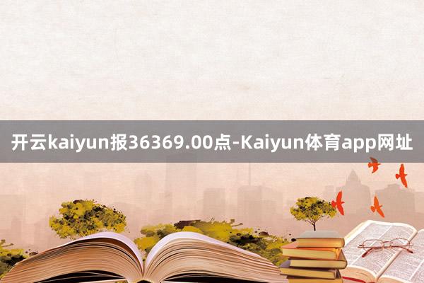 开云kaiyun报36369.00点-Kaiyun体育app网址