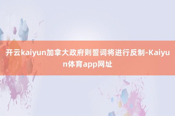 开云kaiyun加拿大政府则誓词将进行反制-Kaiyun体育app网址