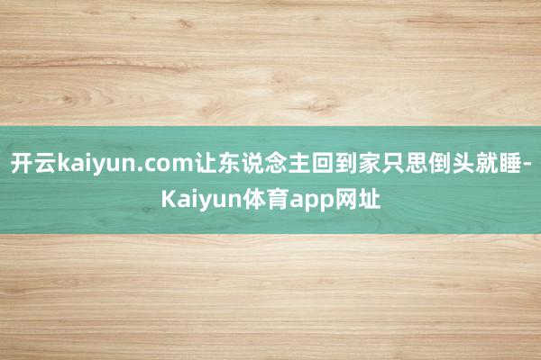 开云kaiyun.com让东说念主回到家只思倒头就睡-Kaiyun体育app网址