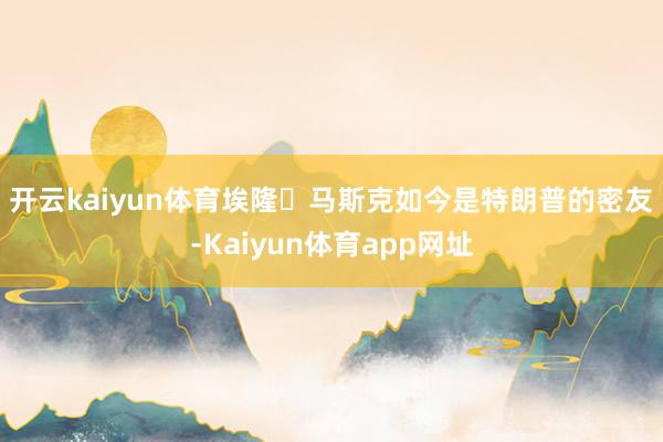 开云kaiyun体育　　埃隆・马斯克如今是特朗普的密友-Kaiyun体育app网址