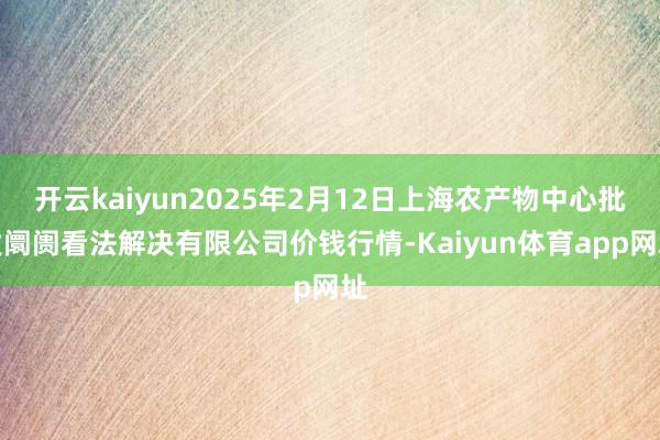 开云kaiyun2025年2月12日上海农产物中心批发阛阓看法解决有限公司价钱行情-Kaiyun体育app网址