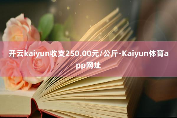 开云kaiyun收支250.00元/公斤-Kaiyun体育app网址