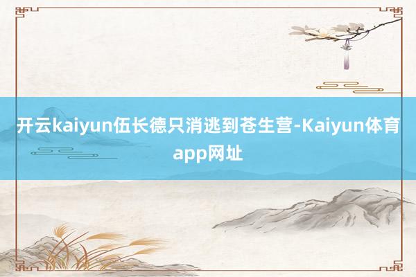 开云kaiyun伍长德只消逃到苍生营-Kaiyun体育app网址