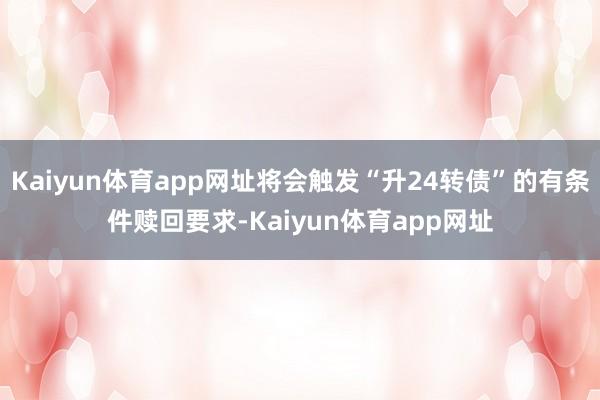 Kaiyun体育app网址将会触发“升24转债”的有条件赎回要求-Kaiyun体育app网址