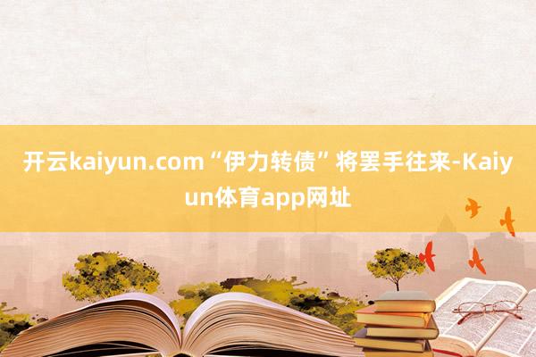 开云kaiyun.com“伊力转债”将罢手往来-Kaiyun体育app网址