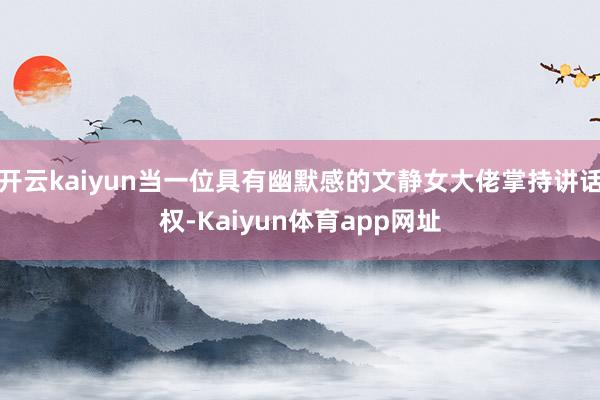 开云kaiyun当一位具有幽默感的文静女大佬掌持讲话权-Kaiyun体育app网址