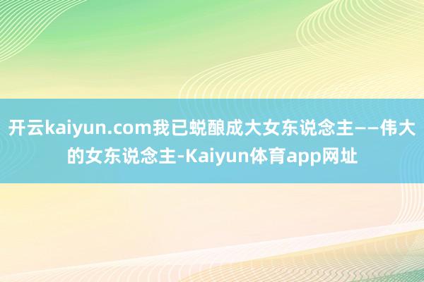 开云kaiyun.com我已蜕酿成大女东说念主——伟大的女东说念主-Kaiyun体育app网址