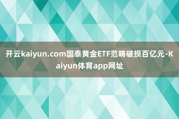 开云kaiyun.com国泰黄金ETF范畴破损百亿元-Kaiyun体育app网址