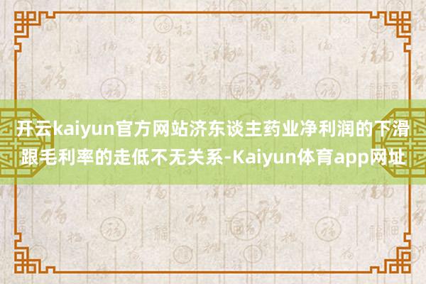 开云kaiyun官方网站　　济东谈主药业净利润的下滑跟毛利率的走低不无关系-Kaiyun体育app网址