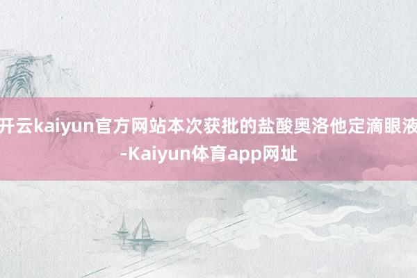 开云kaiyun官方网站本次获批的盐酸奥洛他定滴眼液-Kaiyun体育app网址