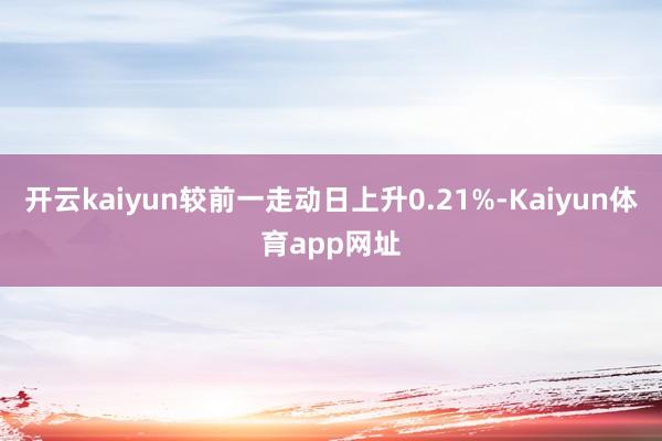 开云kaiyun较前一走动日上升0.21%-Kaiyun体育app网址