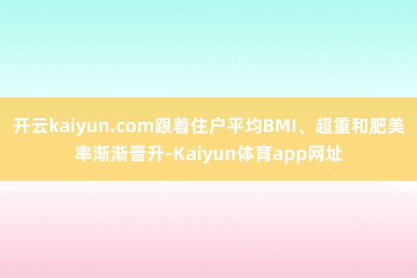 开云kaiyun.com跟着住户平均BMI、超重和肥美率渐渐晋升-Kaiyun体育app网址