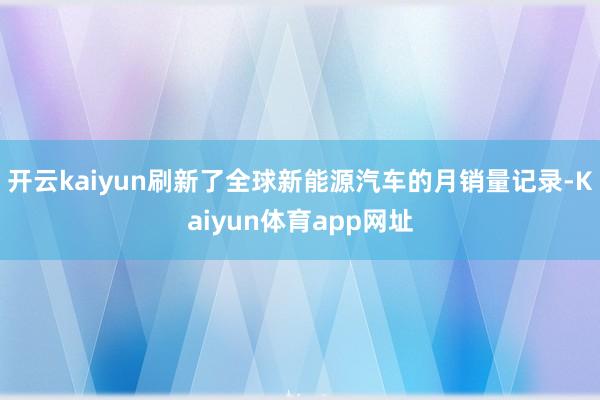 开云kaiyun刷新了全球新能源汽车的月销量记录-Kaiyun体育app网址