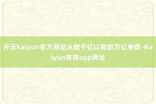 开云kaiyun官方网站从数千亿以致数万亿参数-Kaiyun体育app网址
