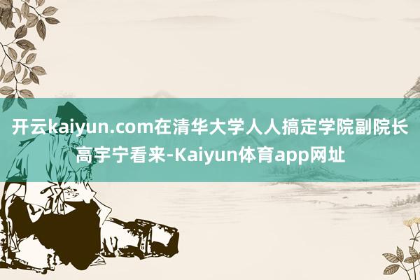 开云kaiyun.com　　在清华大学人人搞定学院副院长高宇宁看来-Kaiyun体育app网址