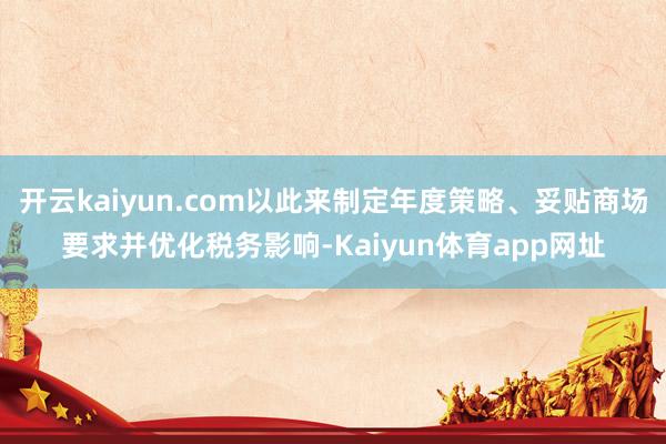 开云kaiyun.com以此来制定年度策略、妥贴商场要求并优化税务影响-Kaiyun体育app网址