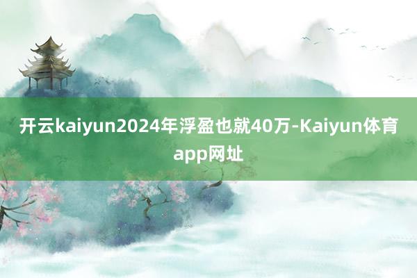 开云kaiyun2024年浮盈也就40万-Kaiyun体育app网址