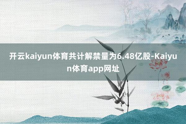 开云kaiyun体育共计解禁量为6.48亿股-Kaiyun体育app网址