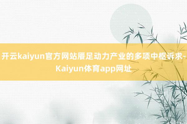 开云kaiyun官方网站餍足动力产业的多项中枢诉求-Kaiyun体育app网址
