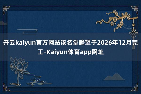 开云kaiyun官方网站该名堂瞻望于2026年12月完工-Kaiyun体育app网址