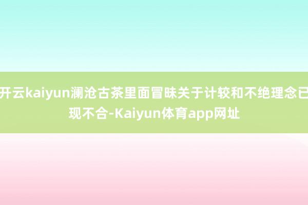 开云kaiyun澜沧古茶里面冒昧关于计较和不绝理念已现不合-Kaiyun体育app网址