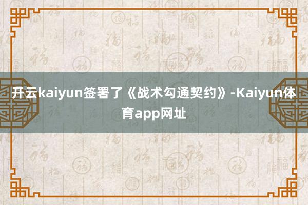开云kaiyun签署了《战术勾通契约》-Kaiyun体育app网址