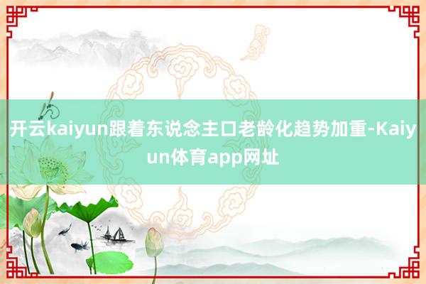开云kaiyun跟着东说念主口老龄化趋势加重-Kaiyun体育app网址