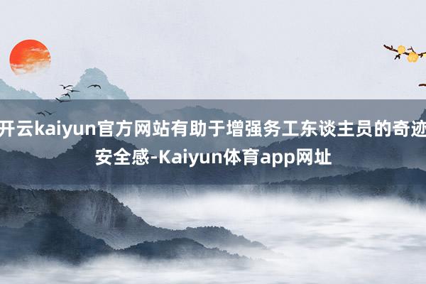 开云kaiyun官方网站有助于增强务工东谈主员的奇迹安全感-Kaiyun体育app网址