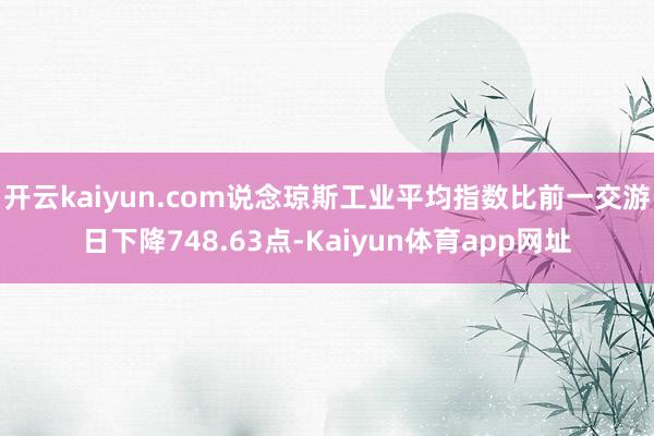 开云kaiyun.com说念琼斯工业平均指数比前一交游日下降748.63点-Kaiyun体育app网址
