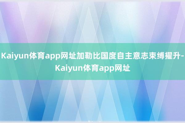 Kaiyun体育app网址加勒比国度自主意志束缚擢升-Kaiyun体育app网址