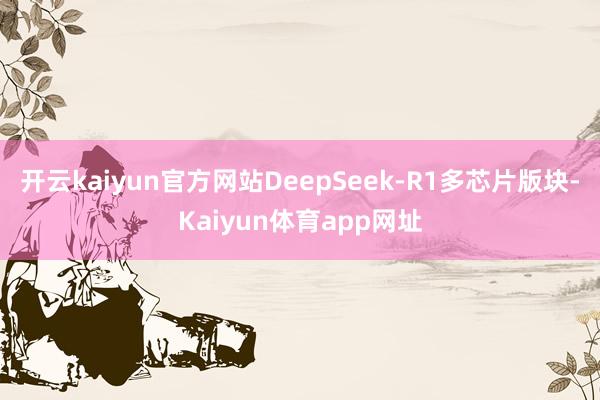 开云kaiyun官方网站DeepSeek-R1多芯片版块-Kaiyun体育app网址