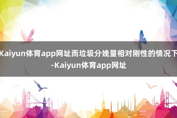 Kaiyun体育app网址而垃圾分娩量相对刚性的情况下-Kaiyun体育app网址