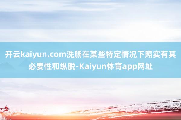开云kaiyun.com洗肠在某些特定情况下照实有其必要性和纵脱-Kaiyun体育app网址