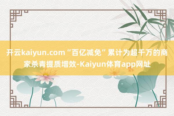 开云kaiyun.com“百亿减免”累计为超千万的商家杀青提质增效-Kaiyun体育app网址
