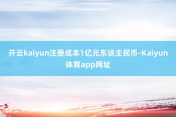 开云kaiyun注册成本1亿元东谈主民币-Kaiyun体育app网址