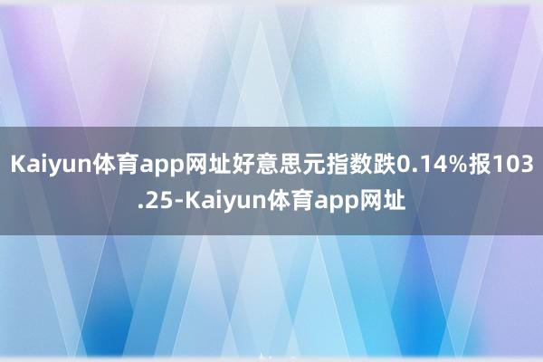 Kaiyun体育app网址好意思元指数跌0.14%报103.25-Kaiyun体育app网址
