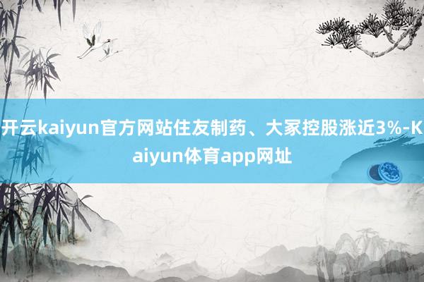开云kaiyun官方网站住友制药、大冢控股涨近3%-Kaiyun体育app网址