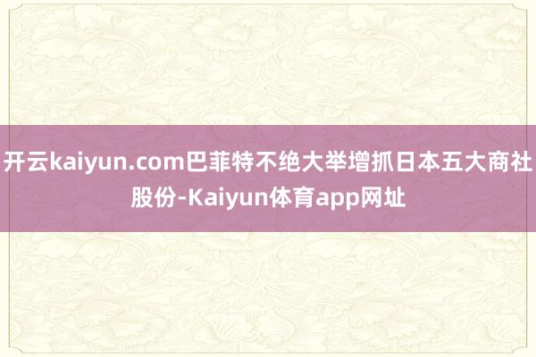 开云kaiyun.com巴菲特不绝大举增抓日本五大商社股份-Kaiyun体育app网址